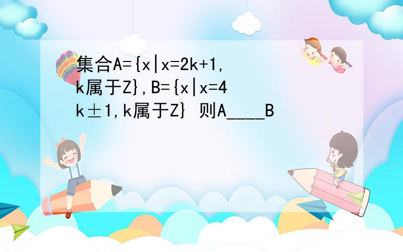 集合A={x|x=2k+1,k属于Z},B={x|x=4k±1,k属于Z} 则A____B