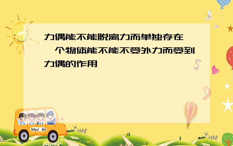 力偶能不能脱离力而单独存在,一个物体能不能不受外力而受到力偶的作用