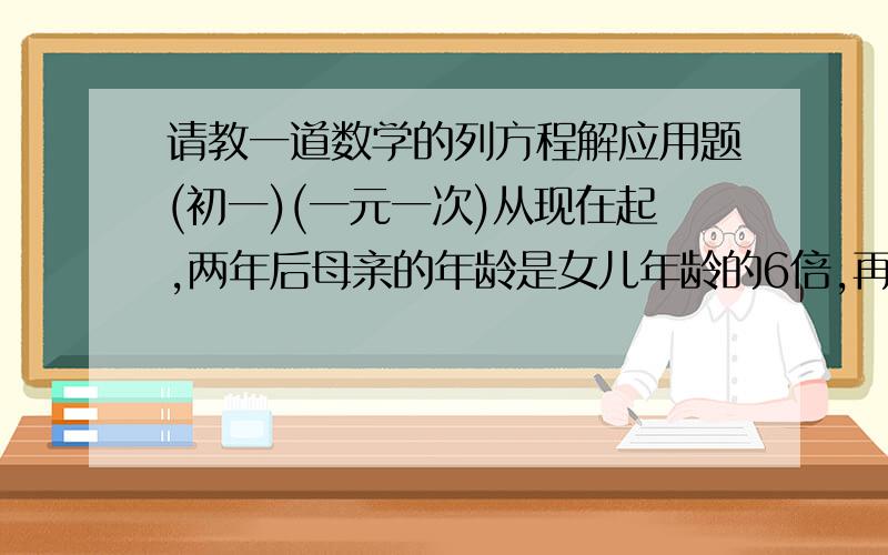 请教一道数学的列方程解应用题(初一)(一元一次)从现在起,两年后母亲的年龄是女儿年龄的6倍,再过22年女儿的年龄是母亲年龄的一般,求母女现在的年龄..题目中的一般应该是一半,刚打错了