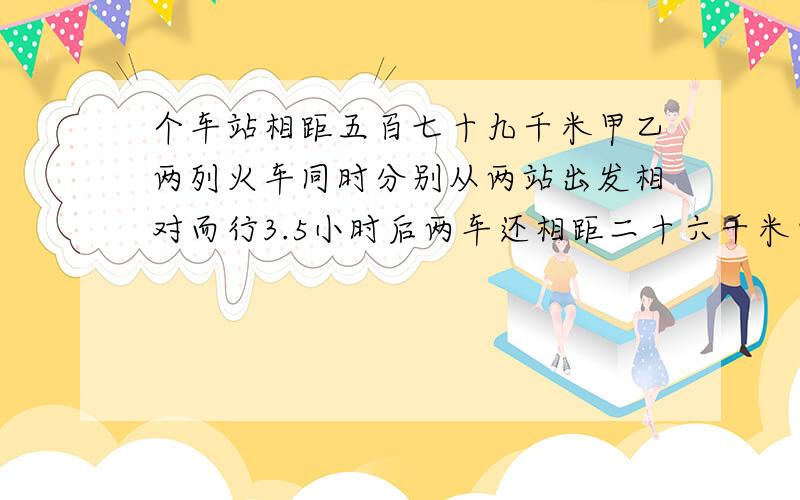 个车站相距五百七十九千米甲乙两列火车同时分别从两站出发相对而行3.5小时后两车还相距二十六千米已知甲车每小时行七十五千米乙车每小时行多少千米