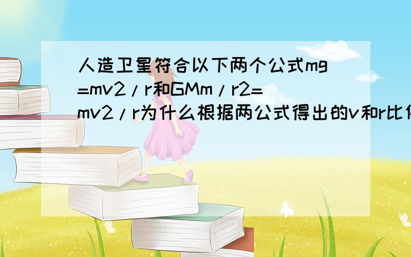 人造卫星符合以下两个公式mg=mv2/r和GMm/r2=mv2/r为什么根据两公式得出的v和r比例关系不同呢,为什么v减小轨道也变小呢求高手解答（书上说）