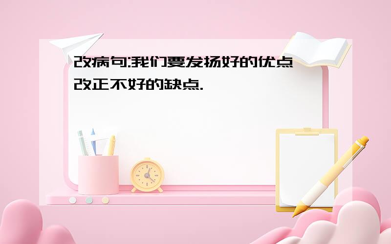 改病句:我们要发扬好的优点,改正不好的缺点.