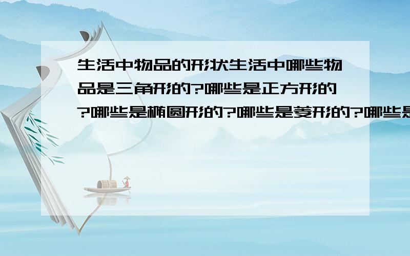 生活中物品的形状生活中哪些物品是三角形的?哪些是正方形的?哪些是椭圆形的?哪些是菱形的?哪些是矩形的?哪些是球形的?哪些是正方体的?