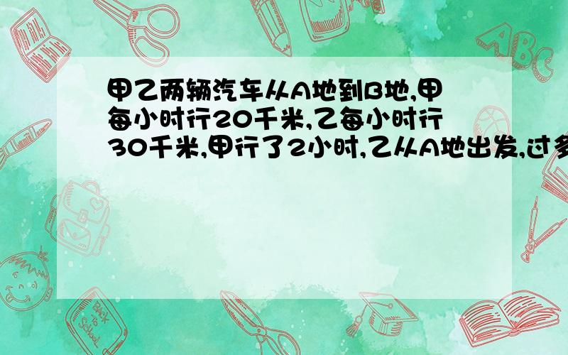 甲乙两辆汽车从A地到B地,甲每小时行20千米,乙每小时行30千米,甲行了2小时,乙从A地出发,过多少时间能追上甲?