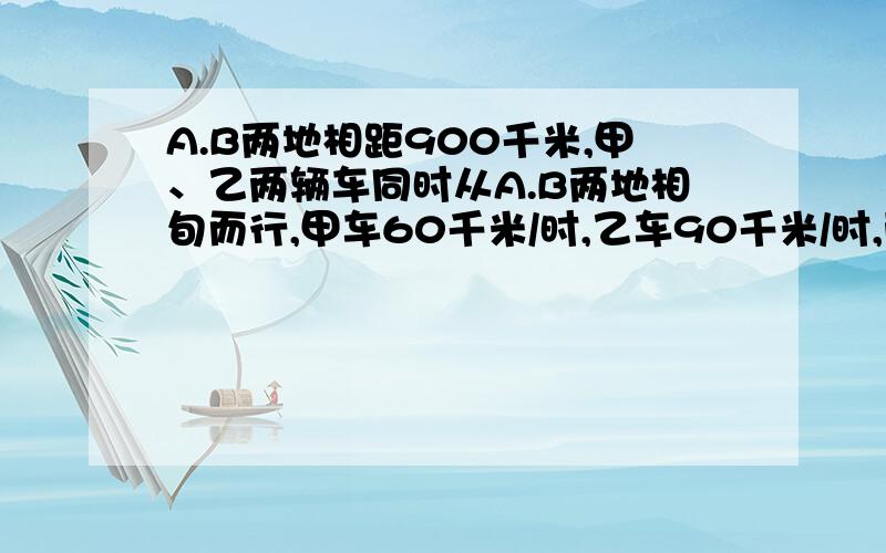 A.B两地相距900千米,甲、乙两辆车同时从A.B两地相旬而行,甲车60千米/时,乙车90千米/时,两午在途中相遇后,甲车还要行多少小时才能到答B地?