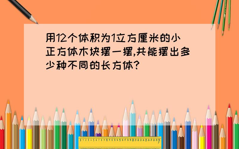 用12个体积为1立方厘米的小正方体木块摆一摆,共能摆出多少种不同的长方体?