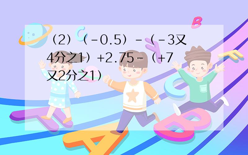 （2）（-0.5）-（-3又4分之1）+2.75-（+7又2分之1）