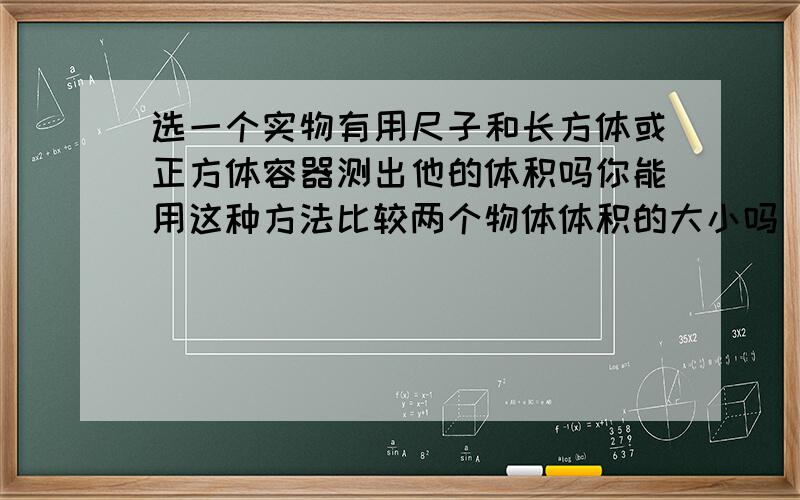 选一个实物有用尺子和长方体或正方体容器测出他的体积吗你能用这种方法比较两个物体体积的大小吗