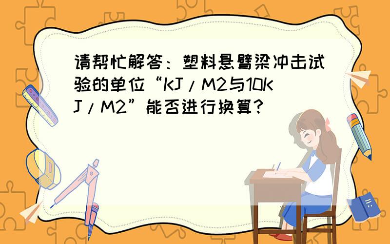 请帮忙解答：塑料悬臂梁冲击试验的单位“KJ/M2与10KJ/M2”能否进行换算?