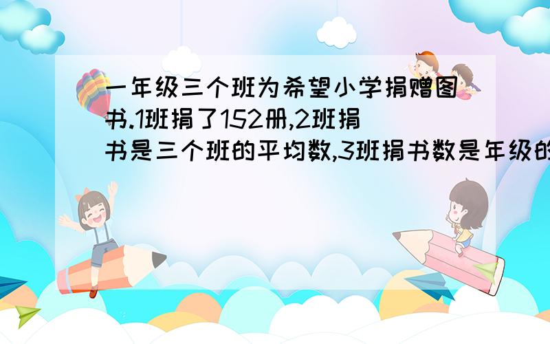 一年级三个班为希望小学捐赠图书.1班捐了152册,2班捐书是三个班的平均数,3班捐书数是年级的百分之四十,三个班共捐了多少本书