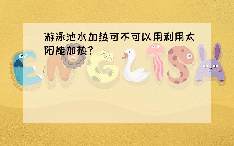 游泳池水加热可不可以用利用太阳能加热?