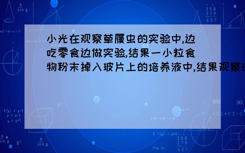 小光在观察草履虫的实验中,边吃零食边做实验,结果一小粒食物粉末掉入玻片上的培养液中,结果观察时发现,这粒食物粉末周围的草履虫特别多,他将这一现象告诉了同学.他们成立了探究小组,