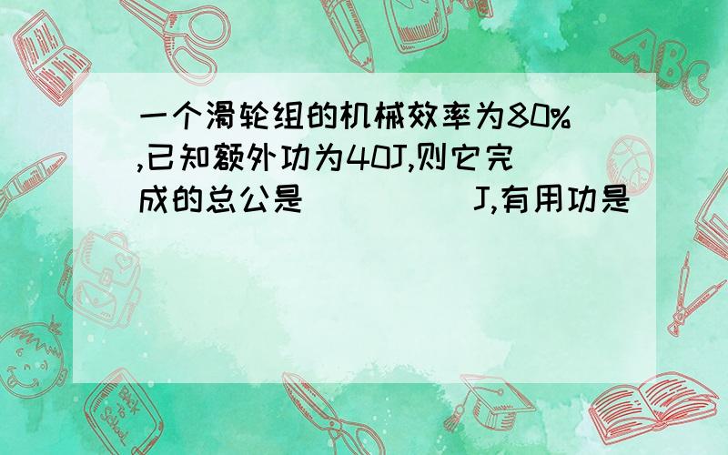 一个滑轮组的机械效率为80%,已知额外功为40J,则它完成的总公是_____J,有用功是______J怎么算?一步步的写过程