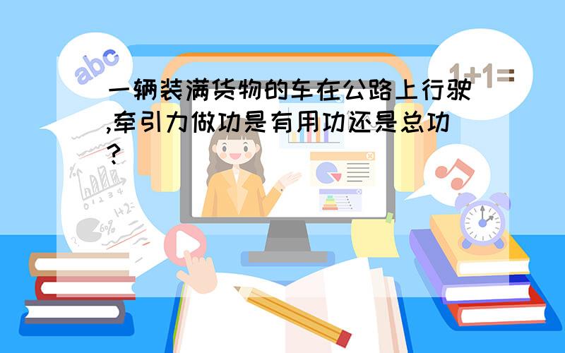 一辆装满货物的车在公路上行驶,牵引力做功是有用功还是总功?