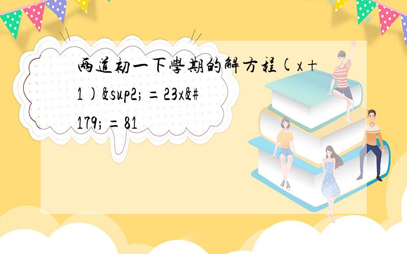 两道初一下学期的解方程(x+1)²=23x³=81