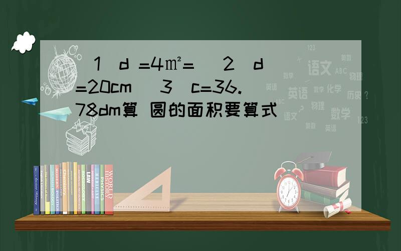 （1）d =4㎡= （2）d=20cm （3）c=36.78dm算 圆的面积要算式