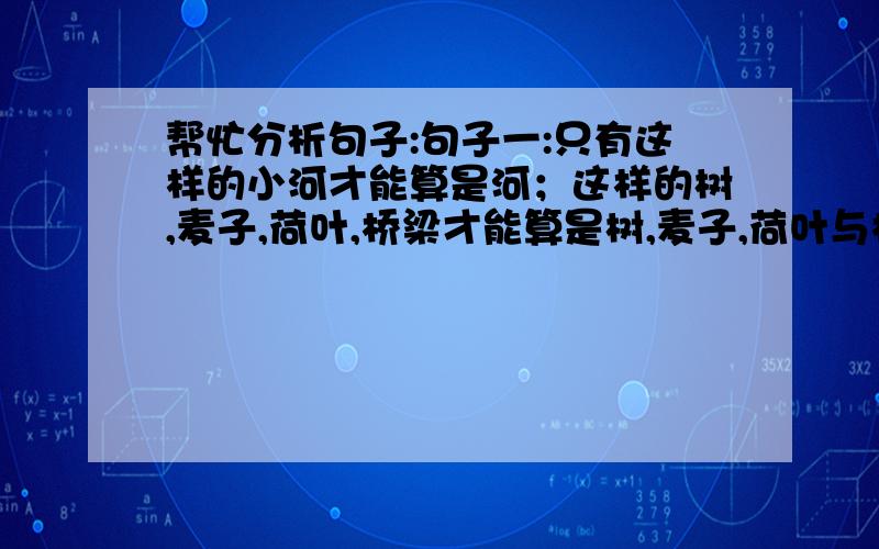 帮忙分析句子:句子一:只有这样的小河才能算是河；这样的树,麦子,荷叶,桥梁才能算是树,麦子,荷叶与桥梁.因为它们都属于北平.句子二:河里没有多少水,可是长着不少的绿藻,像一条油腻的长