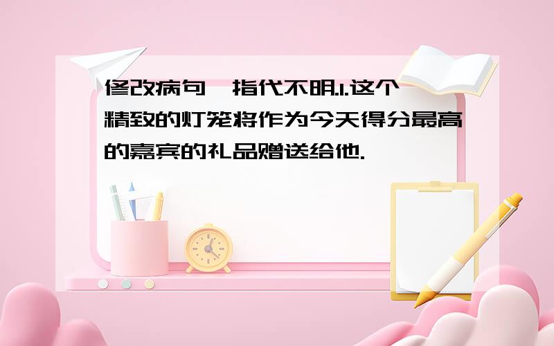 修改病句,指代不明.1.这个精致的灯笼将作为今天得分最高的嘉宾的礼品赠送给他.