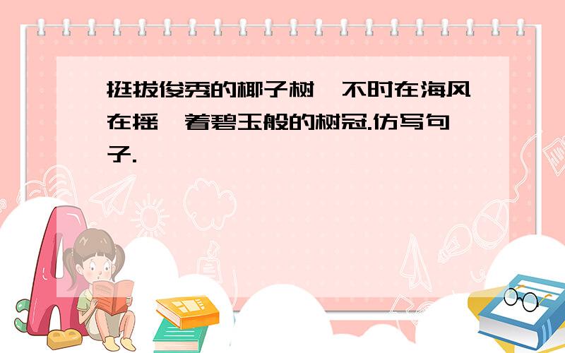 挺拔俊秀的椰子树,不时在海风在摇曳着碧玉般的树冠.仿写句子.