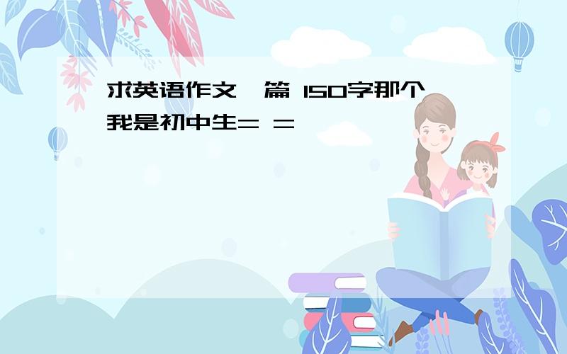 求英语作文一篇 150字那个我是初中生= =