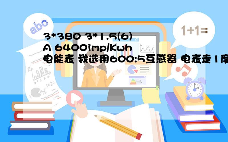 3*380 3*1.5(6)A 6400imp/Kwh 电能表 我选用600:5互感器 电表走1度 其实走了120度