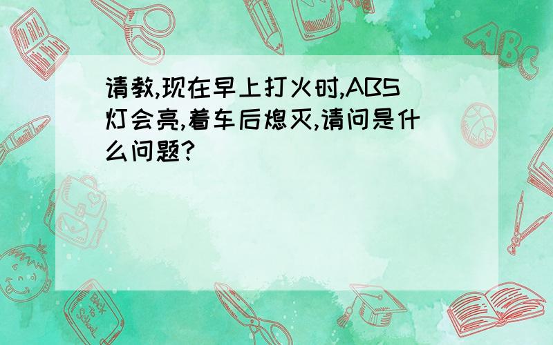 请教,现在早上打火时,ABS灯会亮,着车后熄灭,请问是什么问题?