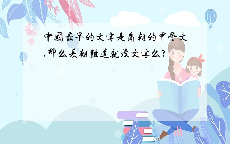 中国最早的文字是商朝的甲骨文,那么夏朝难道就没文字么?