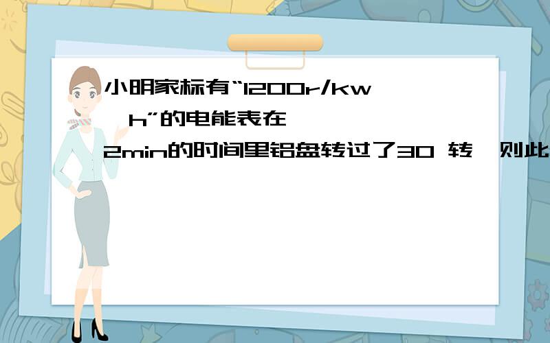 小明家标有“1200r/kw•h”的电能表在2min的时间里铝盘转过了30 转,则此时电炉的电功率是