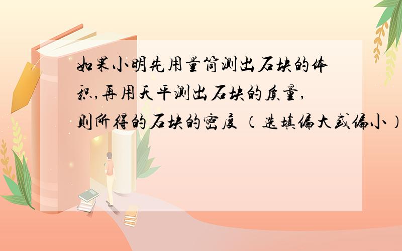 如果小明先用量筒测出石块的体积,再用天平测出石块的质量,则所得的石块的密度 （选填偏大或偏小）