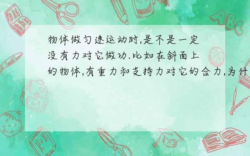 物体做匀速运动时,是不是一定没有力对它做功.比如在斜面上的物体,有重力和支持力对它的合力,为什么还可以匀速下滑?是不是跟摩擦力抵消了?