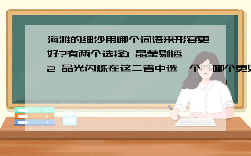 海滩的细沙用哪个词语来形容更好?有两个选择:1 晶莹剔透2 晶光闪烁在这二者中选一个,哪个更好?