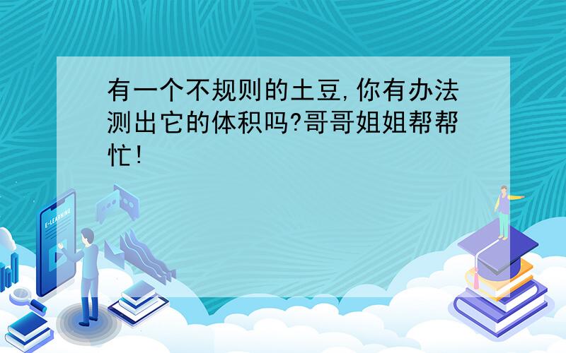 有一个不规则的土豆,你有办法测出它的体积吗?哥哥姐姐帮帮忙!