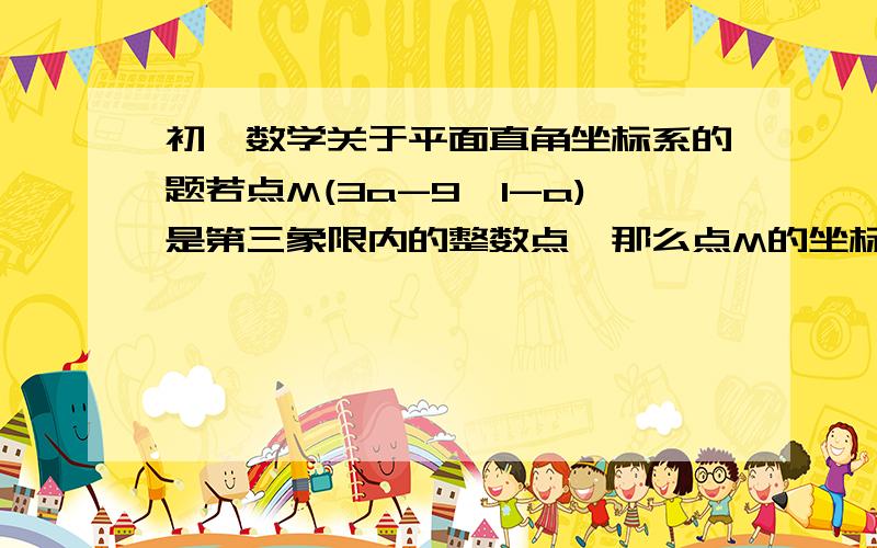 初一数学关于平面直角坐标系的题若点M(3a-9,1-a)是第三象限内的整数点,那么点M的坐标为多少?