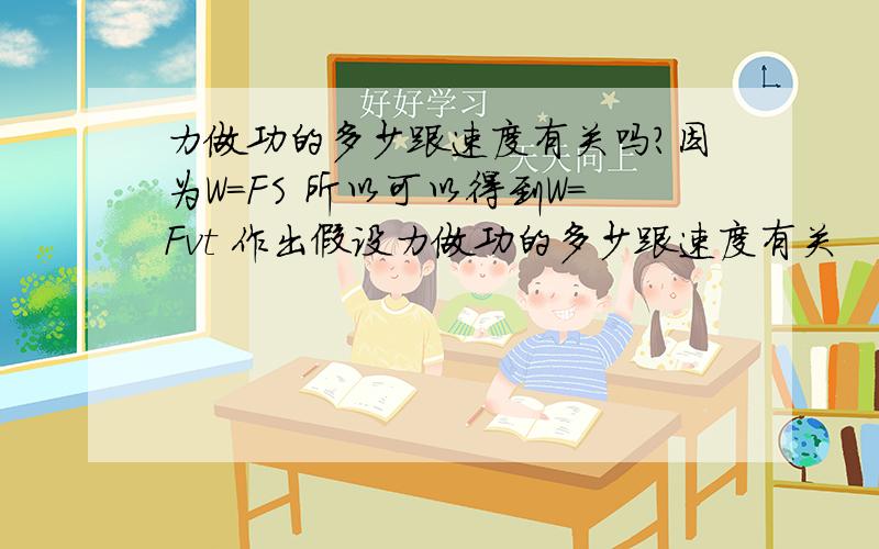 力做功的多少跟速度有关吗?因为W=FS 所以可以得到W=Fvt 作出假设力做功的多少跟速度有关