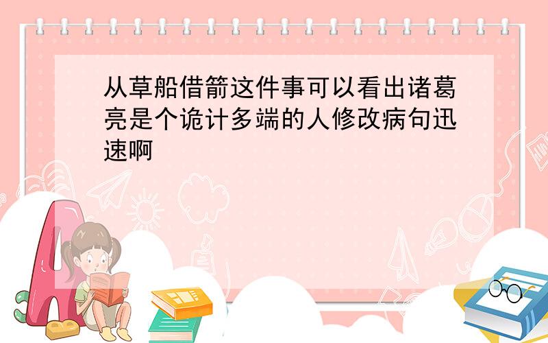 从草船借箭这件事可以看出诸葛亮是个诡计多端的人修改病句迅速啊