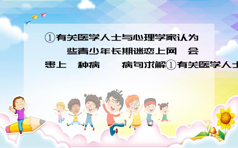 ①有关医学人士与心理学家认为,一些青少年长期迷恋上网,会患上一种病……病句求解①有关医学人士与心理学家认为,一些青少年长期迷恋上网,会患上一种病——“网络成瘾症”.②这种病