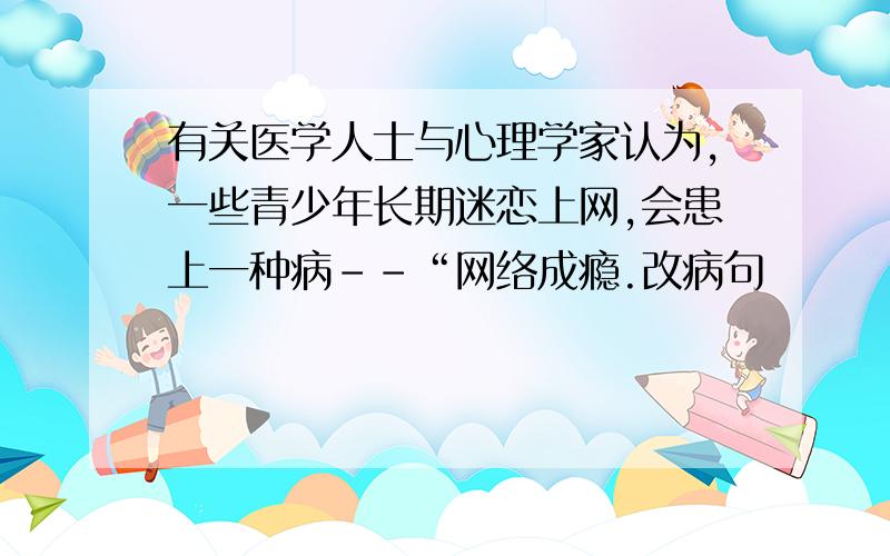 有关医学人士与心理学家认为,一些青少年长期迷恋上网,会患上一种病--“网络成瘾.改病句