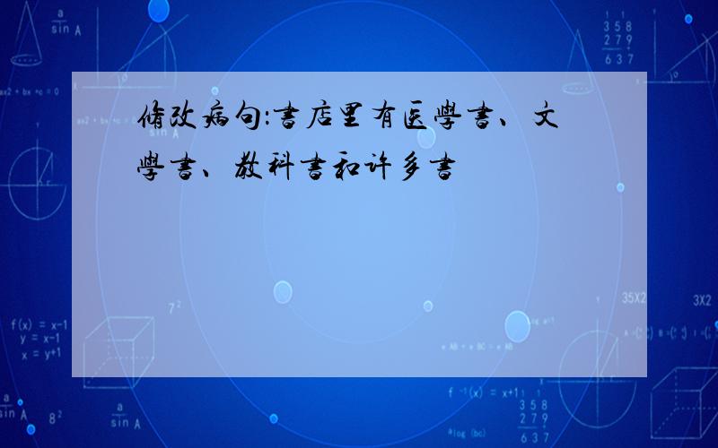 修改病句：书店里有医学书、文学书、教科书和许多书