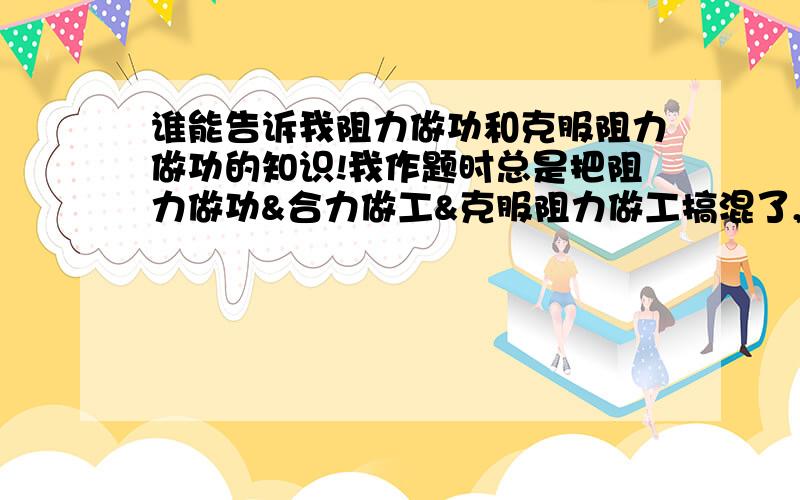 谁能告诉我阻力做功和克服阻力做功的知识!我作题时总是把阻力做功&合力做工&克服阻力做工搞混了,谁能告速他们的关系和区别!作题时怎么分析他们!?（能举例的最好能举个典型点的例子）