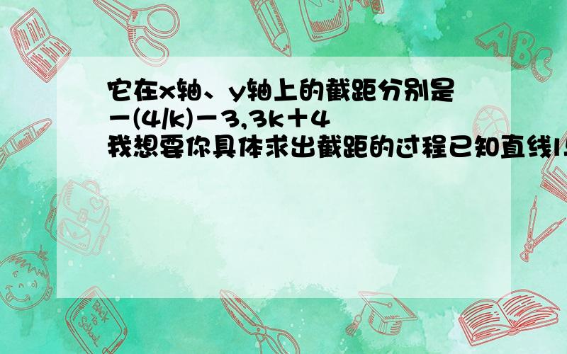 它在x轴、y轴上的截距分别是－(4/k)－3,3k＋4 我想要你具体求出截距的过程已知直线l与两坐标轴围城的三角形面积为3,分别求满足下列条件的方程1)过定点A(-3,4)(2)斜率为1/6