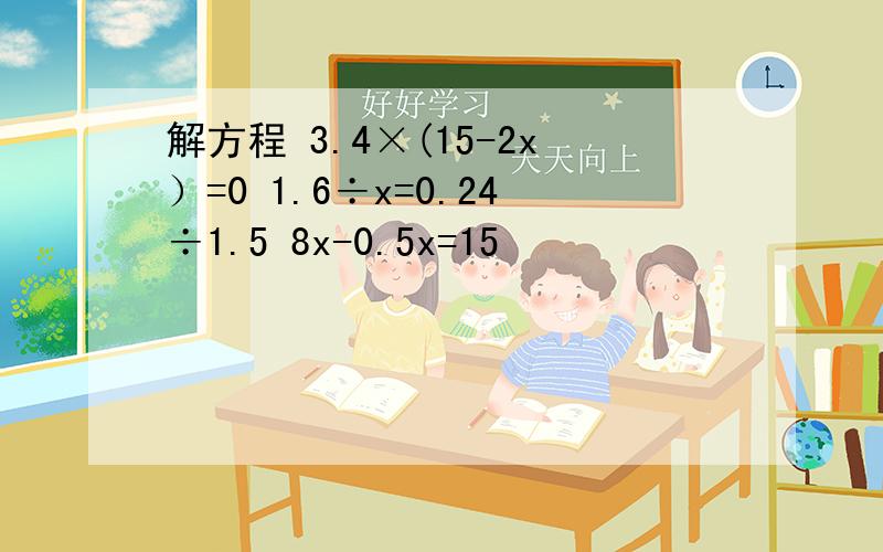 解方程 3.4×(15-2x）=0 1.6÷x=0.24÷1.5 8x-0.5x=15