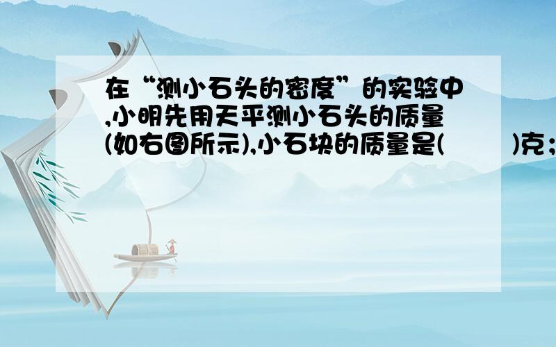 在“测小石头的密度”的实验中,小明先用天平测小石头的质量(如右图所示),小石块的质量是(        )克；再用量筒测得小石块的质量为10立方厘米,则小石块的密度p1=(           )克/立方厘米.小