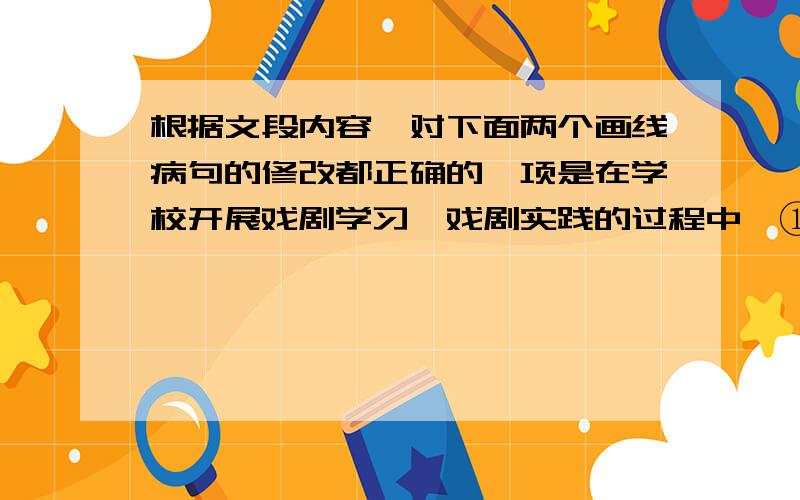 根据文段内容,对下面两个画线病句的修改都正确的一项是在学校开展戏剧学习、戏剧实践的过程中,①很多家长努力为孩子争取上台演出.他们希望孩子变得更加开朗、更加自信,②语言表达能