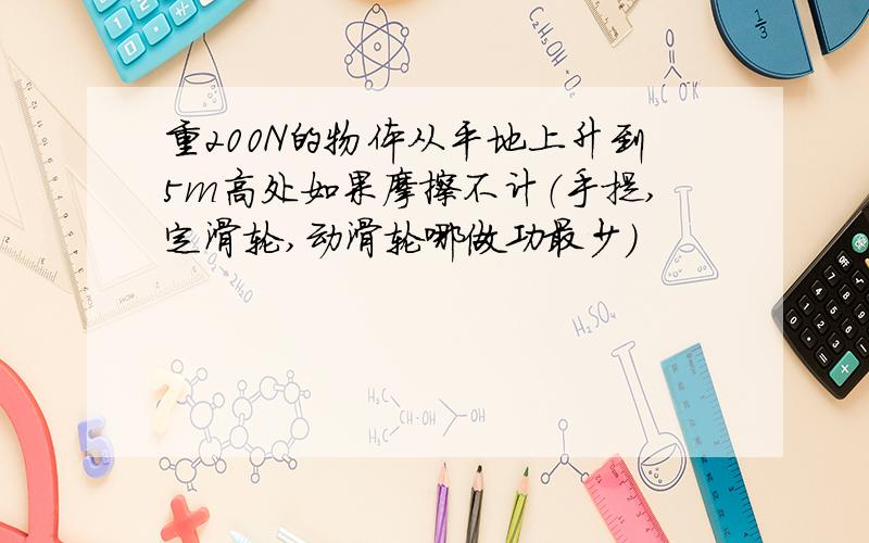 重200N的物体从平地上升到5m高处如果摩擦不计（手提,定滑轮,动滑轮哪做功最少）