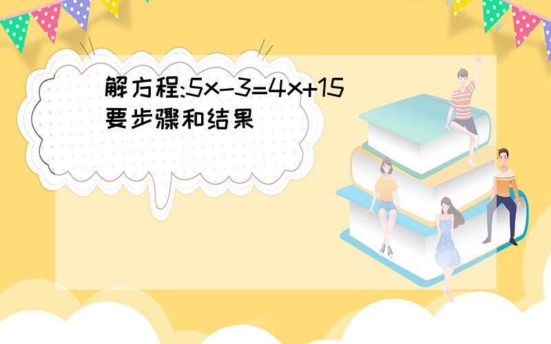 解方程:5x-3=4x+15要步骤和结果