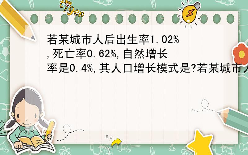 若某城市人后出生率1.02%,死亡率0.62%,自然增长率是0.4%,其人口增长模式是?若某城市人后出生率1.02%,死亡率0.62%,自然增长率是0.4%,其人口增长模式是（）高高低低型?高低高型?