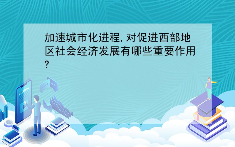 加速城市化进程,对促进西部地区社会经济发展有哪些重要作用?