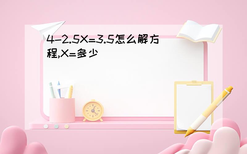 4-2.5X=3.5怎么解方程,X=多少