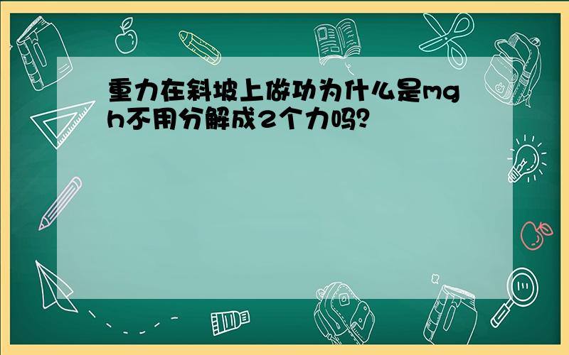 重力在斜坡上做功为什么是mgh不用分解成2个力吗？