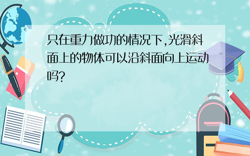 只在重力做功的情况下,光滑斜面上的物体可以沿斜面向上运动吗?